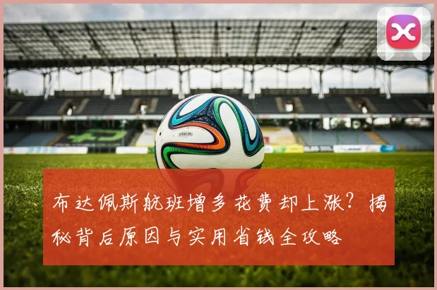 布达佩斯航班增多花费却上涨?揭秘背后原因与实用省钱全攻略