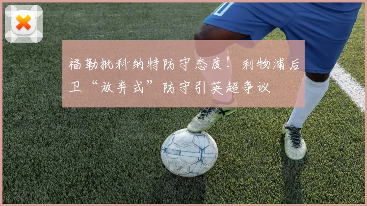 福勒批科纳特防守态度!利物浦后卫“放弃式”防守引英超争议