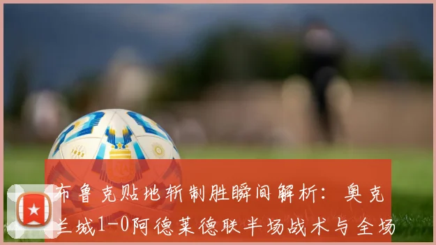 布鲁克贴地斩制胜瞬间解析：奥克兰城1-0阿德莱德联半场战术与全场录像回顾