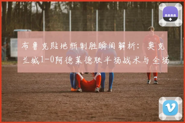 布鲁克贴地斩制胜瞬间解析:奥克兰城1-0阿德莱德联半场战术与全场录像回顾