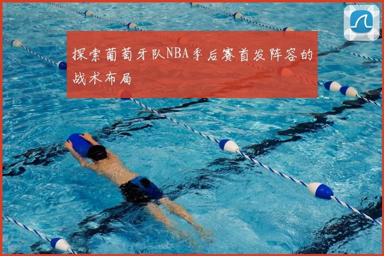 探索葡萄牙队NBA季后赛首发阵容的战术布局