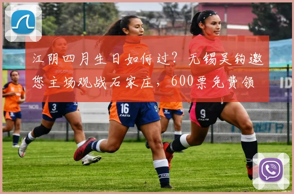 江阴四月生日如何过？无锡吴钩邀您主场观战石家庄，600票免费领