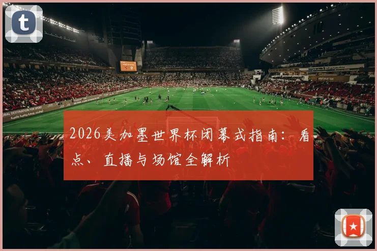 2026美加墨世界杯闭幕式指南:看点、直播与场馆全解析