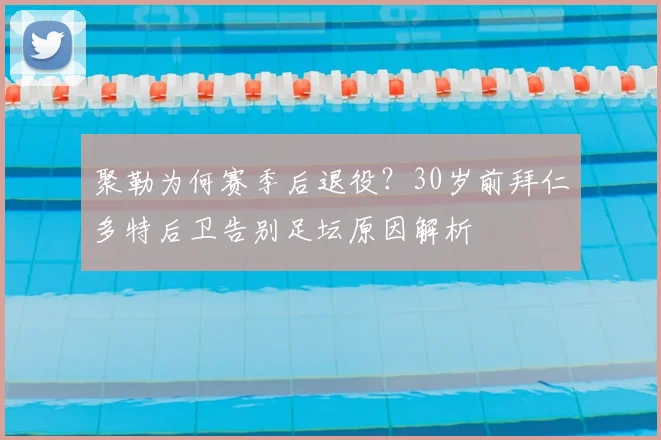 聚勒为何赛季后退役?30岁前拜仁多特后卫告别足坛原因解析