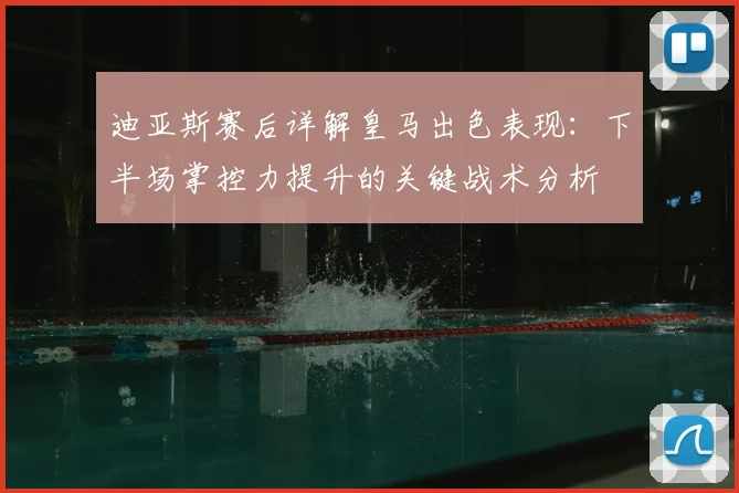 迪亚斯赛后详解皇马出色表现:下半场掌控力提升的关键战术分析