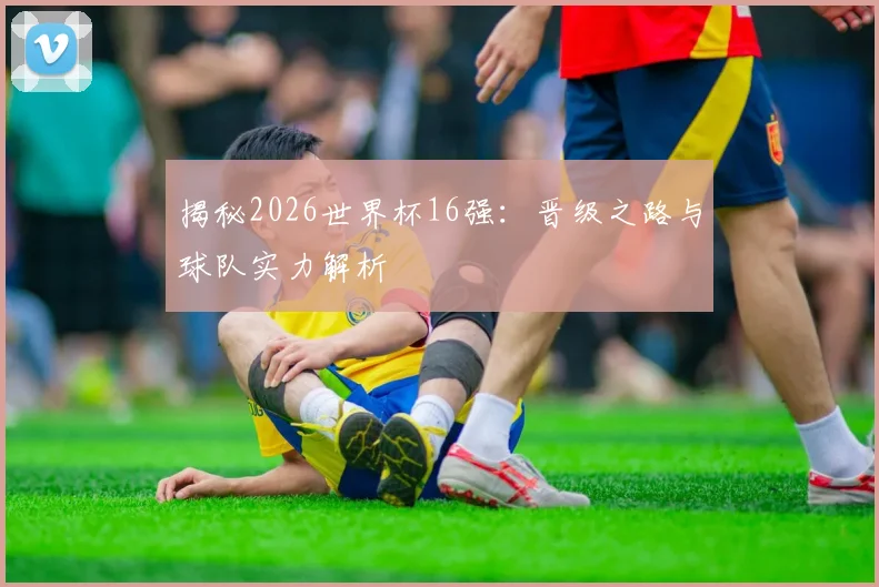 揭秘2026世界杯16强：晋级之路与球队实力解析