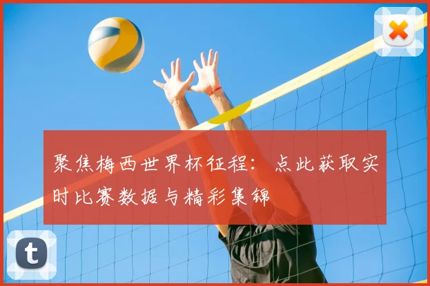 聚焦梅西世界杯征程：点此获取实时比赛数据与精彩集锦