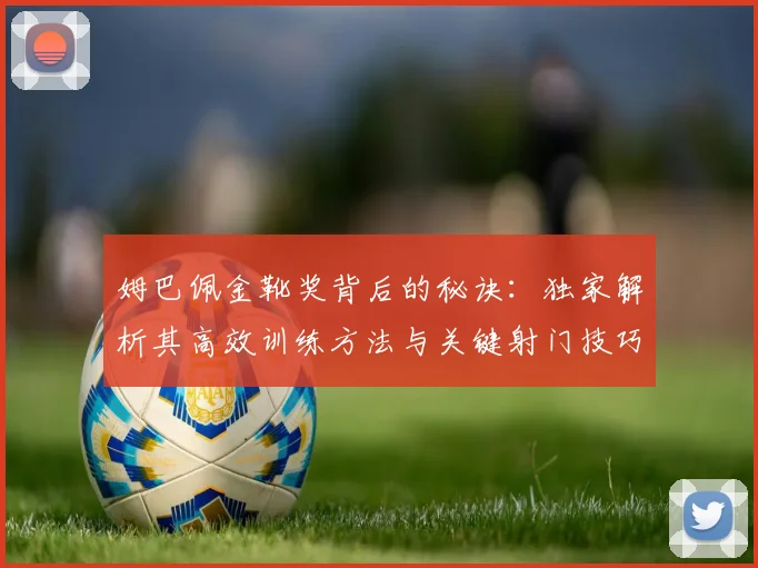 姆巴佩金靴奖背后的秘诀：独家解析其高效训练方法与关键射门技巧