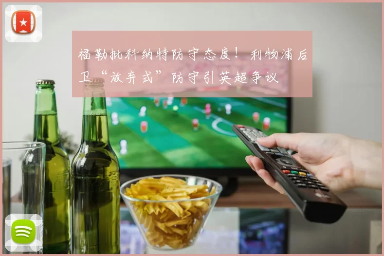 福勒批科纳特防守态度！利物浦后卫“放弃式”防守引英超争议