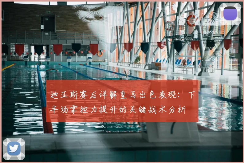 迪亚斯赛后详解皇马出色表现：下半场掌控力提升的关键战术分析