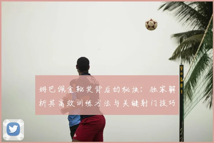 姆巴佩金靴奖背后的秘诀：独家解析其高效训练方法与关键射门技巧
