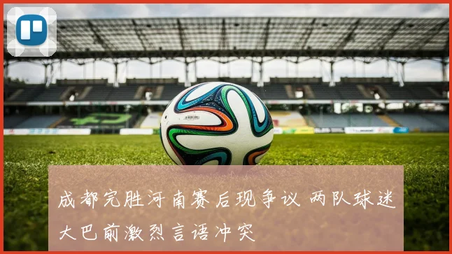 成都完胜河南赛后现争议 两队球迷大巴前激烈言语冲突