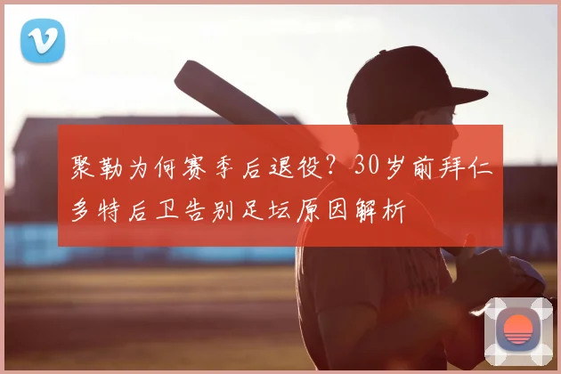 聚勒为何赛季后退役？30岁前拜仁多特后卫告别足坛原因解析