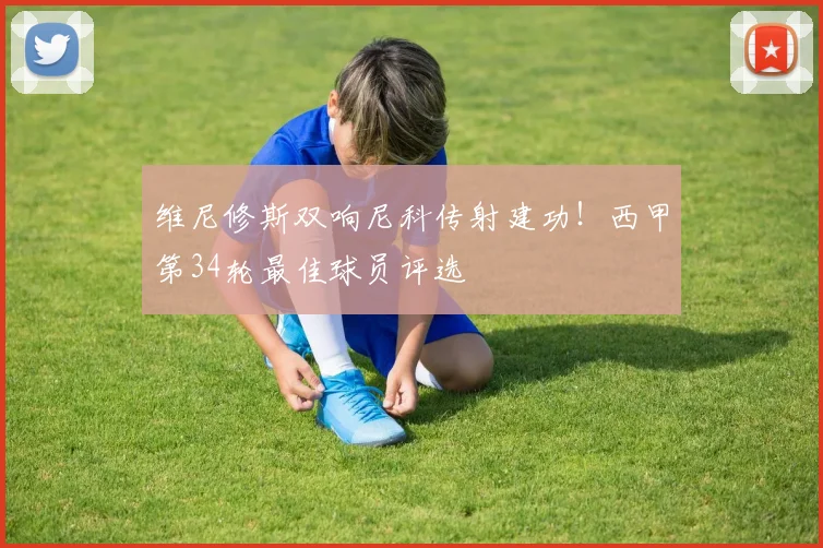 维尼修斯双响尼科传射建功！西甲第34轮最佳球员评选