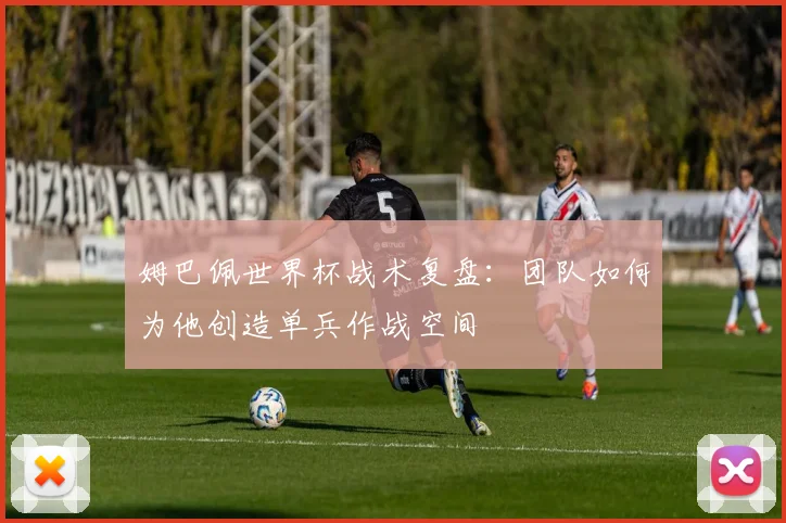 姆巴佩世界杯战术复盘:团队如何为他创造单兵作战空间