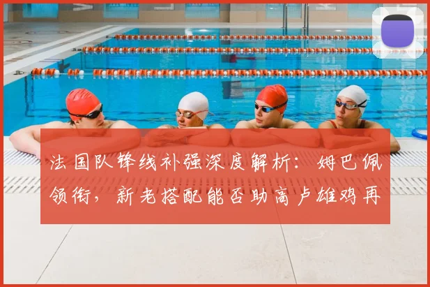 法国队锋线补强深度解析:姆巴佩领衔,新老搭配能否助高卢雄鸡再登欧洲之巅?