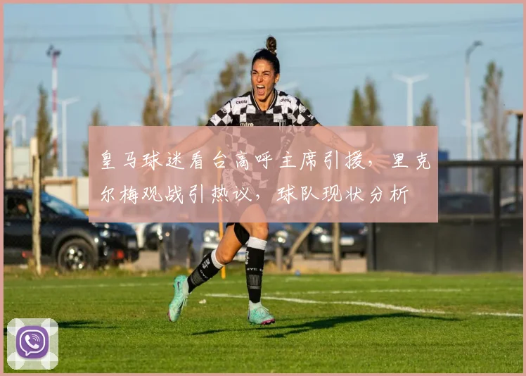 皇马球迷看台高呼主席引援,里克尔梅观战引热议,球队现状分析