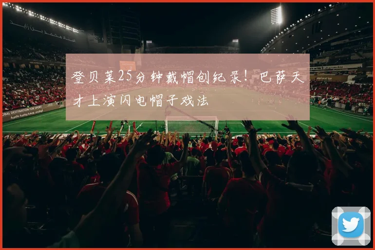 登贝莱25分钟戴帽创纪录！巴萨天才上演闪电帽子戏法