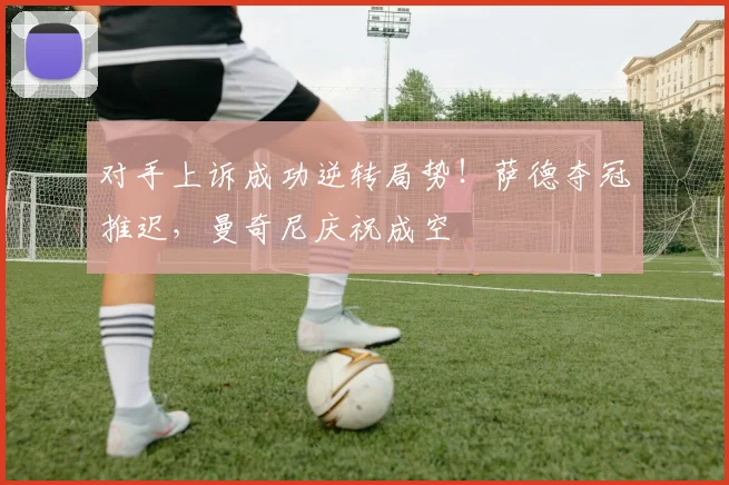 对手上诉成功逆转局势！萨德夺冠推迟，曼奇尼庆祝成空