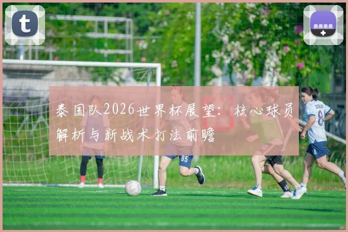 泰国队2026世界杯展望：核心球员解析与新战术打法前瞻